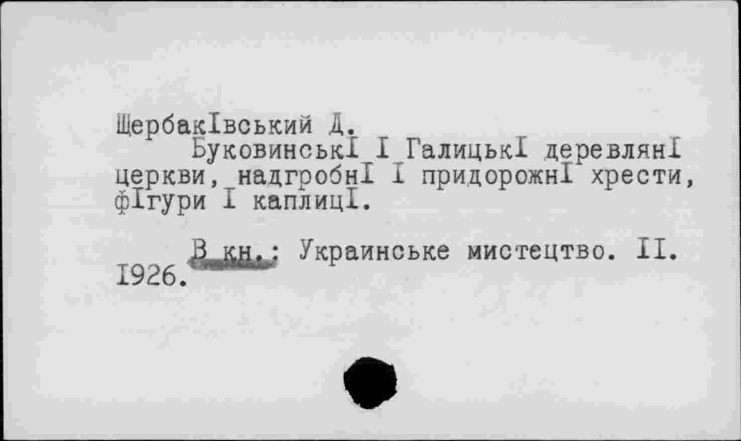 ﻿Щербаківський Д.
Буковинські І Галицькі деревляні церкви, надгробні І придорожні хрести, фігури І каплиці.
1926.
: Украинське мистецтво. II.